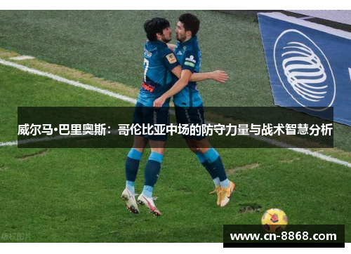威尔马·巴里奥斯：哥伦比亚中场的防守力量与战术智慧分析