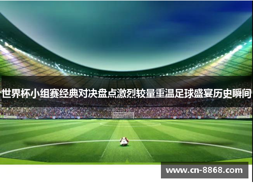 世界杯小组赛经典对决盘点激烈较量重温足球盛宴历史瞬间