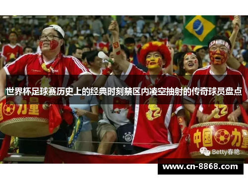 世界杯足球赛历史上的经典时刻禁区内凌空抽射的传奇球员盘点