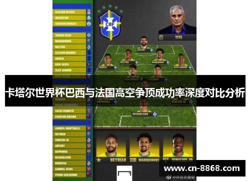 卡塔尔世界杯巴西与法国高空争顶成功率深度对比分析