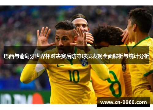 巴西与葡萄牙世界杯对决赛后防守球员表现全面解析与统计分析