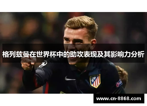 格列兹曼在世界杯中的助攻表现及其影响力分析