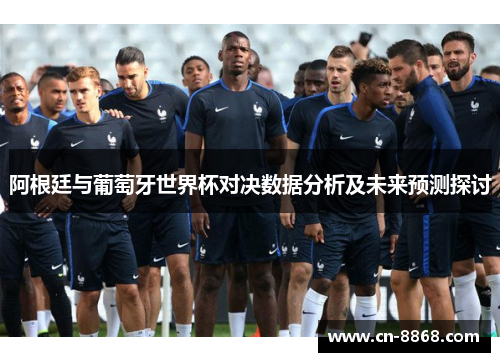 阿根廷与葡萄牙世界杯对决数据分析及未来预测探讨