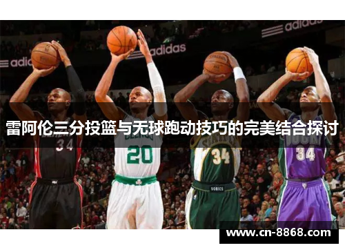 雷阿伦三分投篮与无球跑动技巧的完美结合探讨