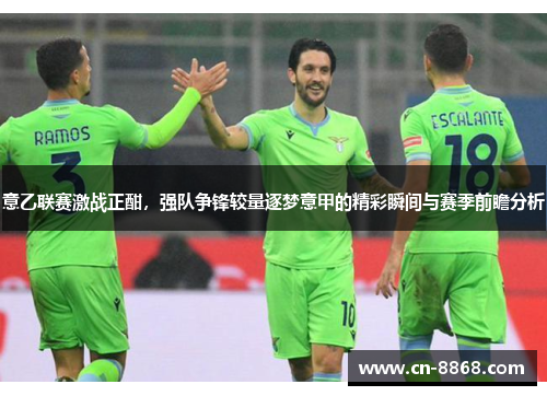 意乙联赛激战正酣，强队争锋较量逐梦意甲的精彩瞬间与赛季前瞻分析