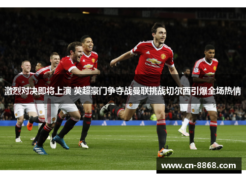 激烈对决即将上演 英超豪门争夺战曼联挑战切尔西引爆全场热情