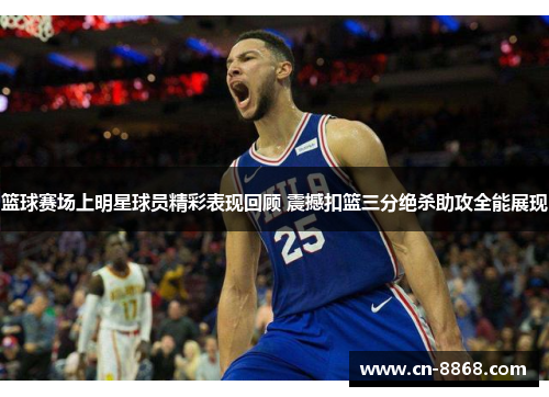 篮球赛场上明星球员精彩表现回顾 震撼扣篮三分绝杀助攻全能展现
