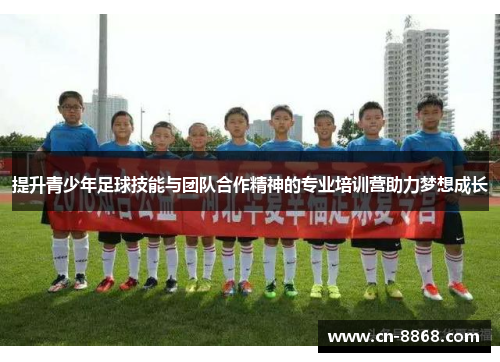 提升青少年足球技能与团队合作精神的专业培训营助力梦想成长