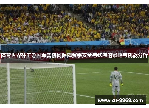 体育世界杯主办国军警协同保障赛事安全与秩序的策略与挑战分析