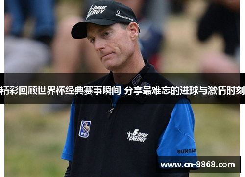 精彩回顾世界杯经典赛事瞬间 分享最难忘的进球与激情时刻
