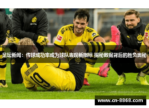 足坛新闻：传球成功率成为球队表现新指标 揭秘数据背后的胜负奥秘