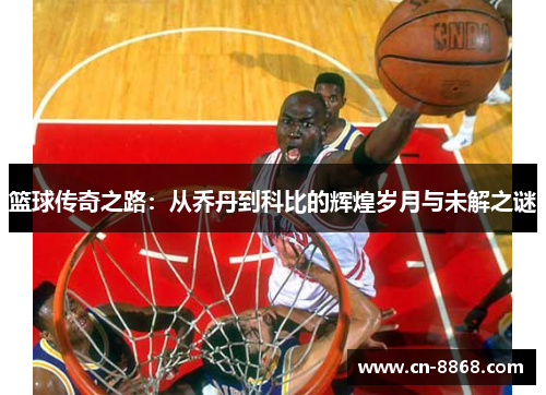 篮球传奇之路：从乔丹到科比的辉煌岁月与未解之谜