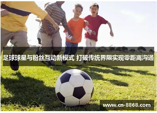 足球球星与粉丝互动新模式 打破传统界限实现零距离沟通