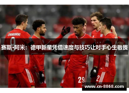赛斯·阿米：德甲新星凭借速度与技巧让对手心生敬畏
