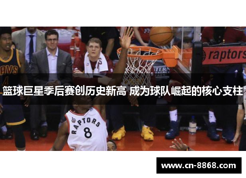 篮球巨星季后赛创历史新高 成为球队崛起的核心支柱