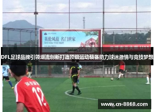 DFL足球品牌引领潮流创新打造顶级运动装备助力球迷激情与竞技梦想
