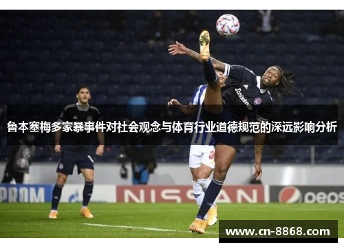 鲁本塞梅多家暴事件对社会观念与体育行业道德规范的深远影响分析