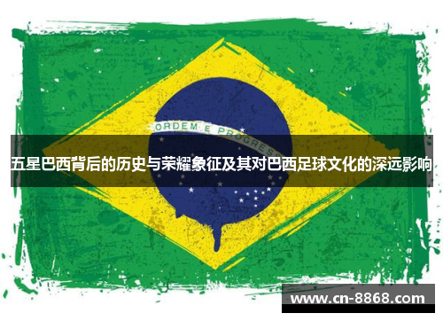 五星巴西背后的历史与荣耀象征及其对巴西足球文化的深远影响