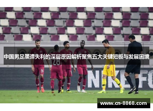 中国男足屡遭失利的深层原因解析聚焦五大关键短板与发展困境