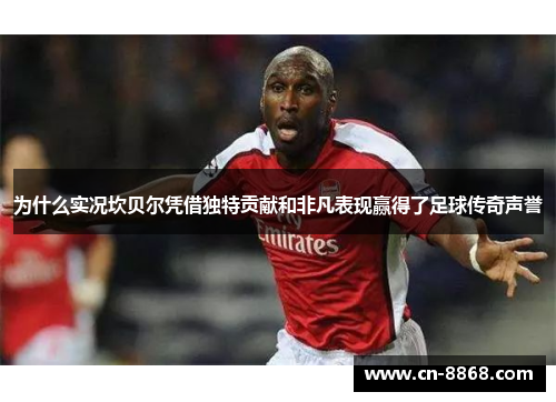 为什么实况坎贝尔凭借独特贡献和非凡表现赢得了足球传奇声誉