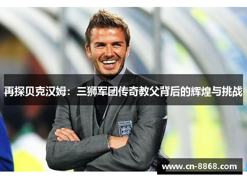 再探贝克汉姆:三狮军团传奇教父背后的辉煌与挑战 再探贝克汉姆:三狮军团传奇教父背后的辉煌与挑战