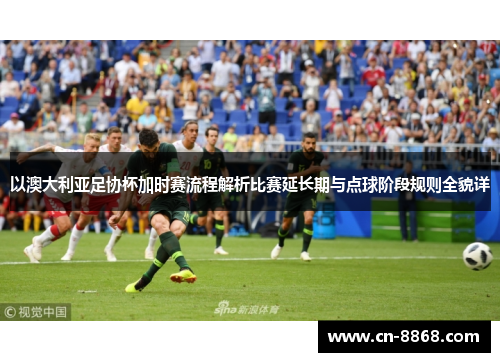 以澳大利亚足协杯加时赛流程解析比赛延长期与点球阶段规则全貌详 以澳大利亚足协杯加时赛流程解析比赛延长期与点球阶段规则全貌详