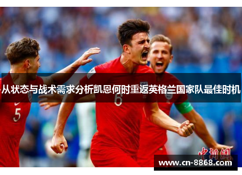 从状态与战术需求分析凯恩何时重返英格兰国家队最佳时机 从状态与战术需求分析凯恩何时重返英格兰国家队最佳时机