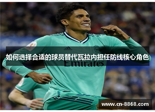 如何选择合适的球员替代瓦拉内担任防线核心角色 如何选择合适的球员替代瓦拉内担任防线核心角色
