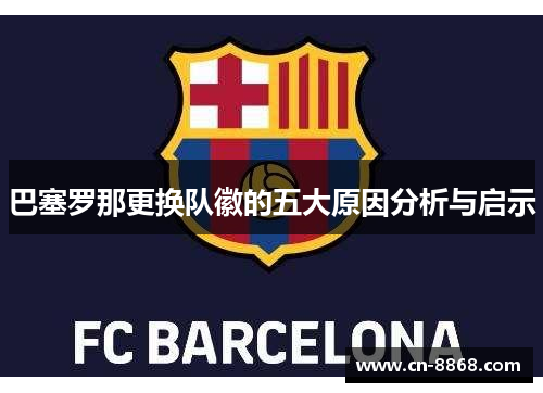 巴塞罗那更换队徽的五大原因分析与启示 巴塞罗那更换队徽的五大原因分析与启示