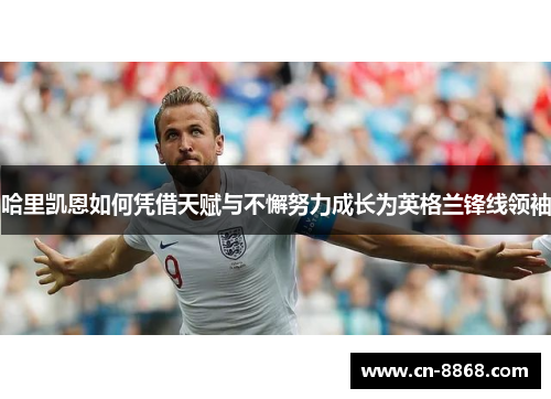 哈里凯恩如何凭借天赋与不懈努力成长为英格兰锋线领袖 哈里凯恩如何凭借天赋与不懈努力成长为英格兰锋线领袖