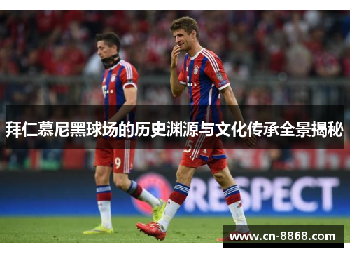 拜仁慕尼黑球场的历史渊源与文化传承全景揭秘 拜仁慕尼黑球场的历史渊源与文化传承全景揭秘