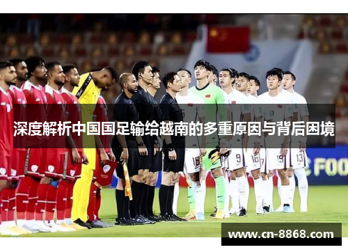 深度解析中国国足输给越南的多重原因与背后困境