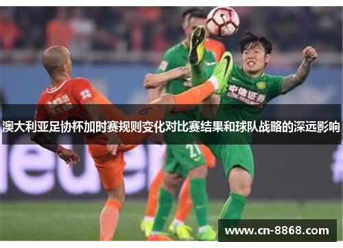 澳大利亚足协杯加时赛规则变化对比赛结果和球队战略的深远影响