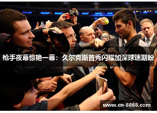 枪手夜幕惊艳一幕：久尔克斯首秀闪耀加深球迷期盼